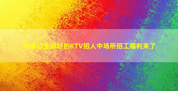 张家口生意好的KTV招人中场所招工福利来了